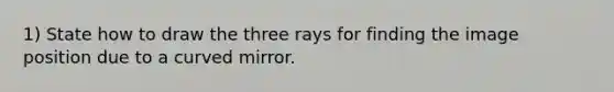 1) State how to draw the three rays for finding the image position due to a curved mirror.