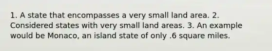 1. A state that encompasses a very small land area. 2. Considered states with very small land areas. 3. An example would be Monaco, an island state of only .6 square miles.