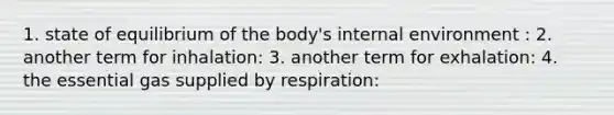 1. state of equilibrium of the body's internal environment : 2. another term for inhalation: 3. another term for exhalation: 4. the essential gas supplied by respiration: