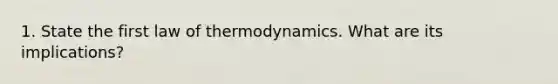 1. State the first law of thermodynamics. What are its implications?