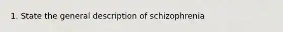 1. State the general description of schizophrenia