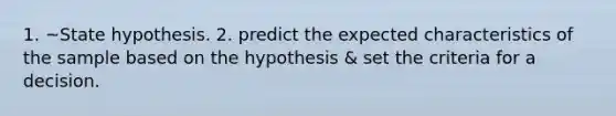 1. ~State hypothesis. 2. predict the expected characteristics of the sample based on the hypothesis & set the criteria for a decision.