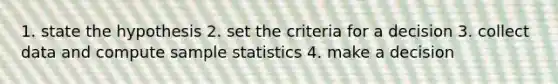 1. state the hypothesis 2. set the criteria for a decision 3. collect data and compute sample statistics 4. make a decision