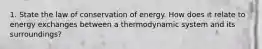 1. State the law of conservation of energy. How does it relate to energy exchanges between a thermodynamic system and its surroundings?