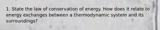 1. State the law of conservation of energy. How does it relate to energy exchanges between a thermodynamic system and its surroundings?