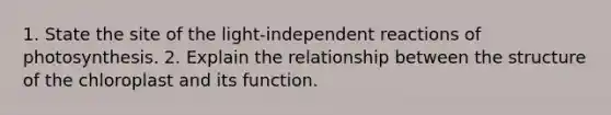 1. State the site of the light-independent reactions of photosynthesis. 2. Explain the relationship between the structure of the chloroplast and its function.