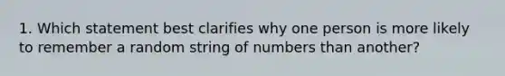 1. Which statement best clarifies why one person is more likely to remember a random string of numbers than another?