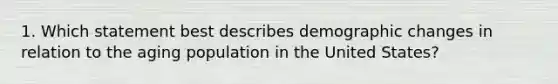 1. Which statement best describes demographic changes in relation to the aging population in the United States?