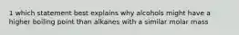 1 which statement best explains why alcohols might have a higher boiling point than alkanes with a similar molar mass