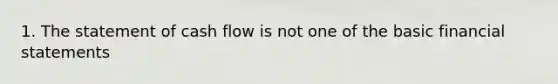 1. The statement of cash flow is not one of the basic financial statements