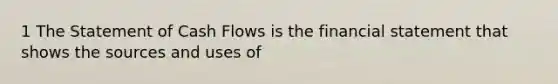 1 The Statement of Cash Flows is the financial statement that shows the sources and uses of