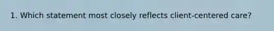 1. Which statement most closely reflects client-centered care?