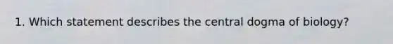 1. Which statement describes the central dogma of biology?