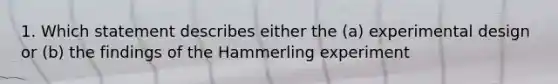 1. Which statement describes either the (a) experimental design or (b) the findings of the Hammerling experiment