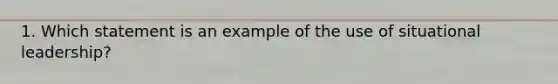 1. Which statement is an example of the use of situational leadership?