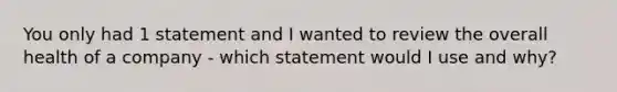 You only had 1 statement and I wanted to review the overall health of a company - which statement would I use and why?