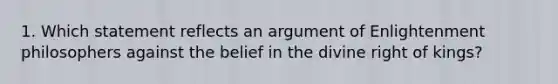 1. Which statement reflects an argument of Enlightenment philosophers against the belief in the divine right of kings?