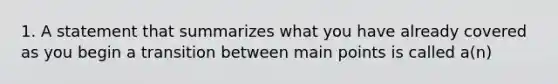 1. A statement that summarizes what you have already covered as you begin a transition between main points is called a(n)