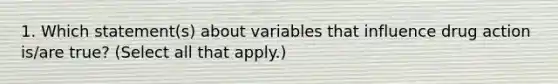 1. Which statement(s) about variables that influence drug action is/are true? (Select all that apply.)