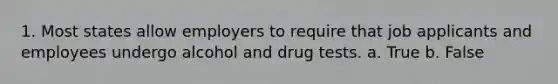 1. Most states allow employers to require that job applicants and employees undergo alcohol and drug tests. a. True b. False