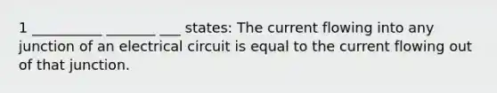 1 __________ _______ ___ states: The current flowing into any junction of an electrical circuit is equal to the current flowing out of that junction.