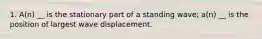 1. A(n) __ is the stationary part of a standing wave; a(n) __ is the position of largest wave displacement.