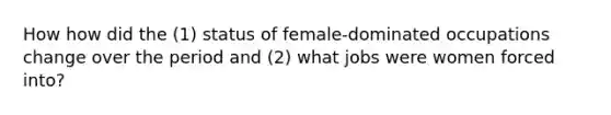 How how did the (1) status of female-dominated occupations change over the period and (2) what jobs were women forced into?