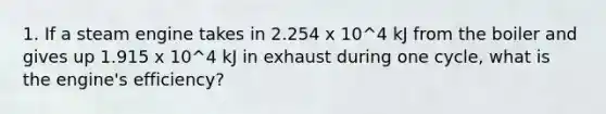 1. If a steam engine takes in 2.254 x 10^4 kJ from the boiler and gives up 1.915 x 10^4 kJ in exhaust during one cycle, what is the engine's efficiency?