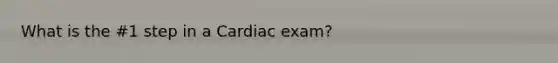 What is the #1 step in a Cardiac exam?