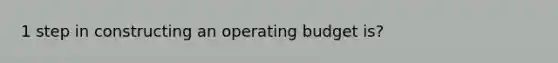 1 step in constructing an operating budget is?