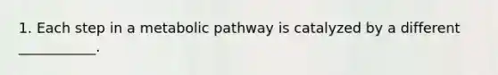 1. Each step in a metabolic pathway is catalyzed by a different ___________.