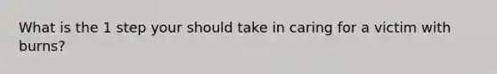 What is the 1 step your should take in caring for a victim with burns?