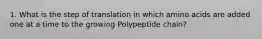 1. What is the step of translation in which amino acids are added one at a time to the growing Polypeptide chain?