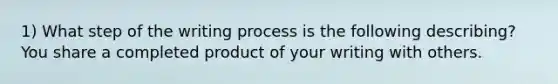 1) What step of the writing process is the following describing? You share a completed product of your writing with others.