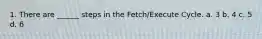 1. There are ______ steps in the Fetch/Execute Cycle. a. 3 b. 4 c. 5 d. 6