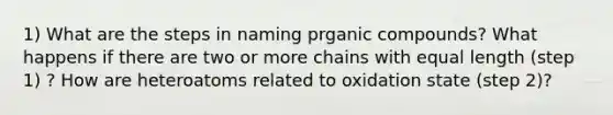 1) What are the steps in naming prganic compounds? What happens if there are two or more chains with equal length (step 1) ? How are heteroatoms related to oxidation state (step 2)?