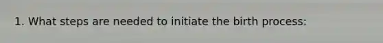 1. What steps are needed to initiate the birth process: