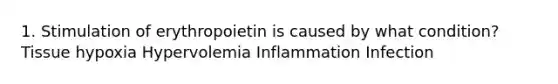 1. Stimulation of erythropoietin is caused by what condition? Tissue hypoxia Hypervolemia Inflammation Infection