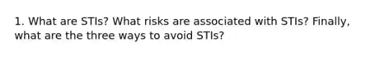 1. What are STIs? What risks are associated with STIs? Finally, what are the three ways to avoid STIs?