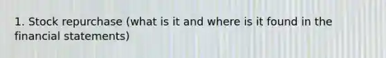 1. Stock repurchase (what is it and where is it found in the financial statements)