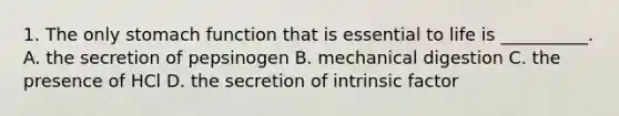 1. The only stomach function that is essential to life is __________. A. the secretion of pepsinogen B. mechanical digestion C. the presence of HCl D. the secretion of intrinsic factor