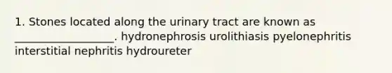 1. Stones located along the urinary tract are known as __________________. hydronephrosis urolithiasis pyelonephritis interstitial nephritis hydroureter