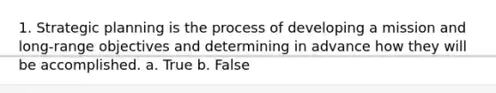 1. Strategic planning is the process of developing a mission and long-range objectives and determining in advance how they will be accomplished. a. True b. False