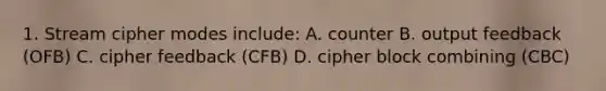 1. Stream cipher modes include: A. counter B. output feedback (OFB) C. cipher feedback (CFB) D. cipher block combining (CBC)