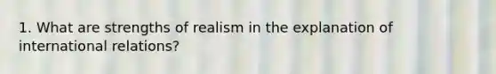 1. What are strengths of realism in the explanation of international relations?