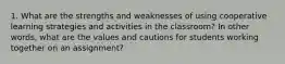 1. What are the strengths and weaknesses of using cooperative learning strategies and activities in the classroom? In other words, what are the values and cautions for students working together on an assignment?