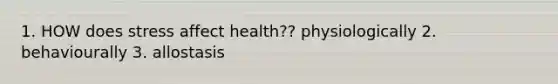 1. HOW does stress affect health?? physiologically 2. behaviourally 3. allostasis