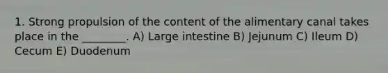 1. Strong propulsion of the content of the alimentary canal takes place in the ________. A) Large intestine B) Jejunum C) Ileum D) Cecum E) Duodenum