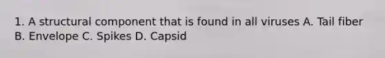 1. A structural component that is found in all viruses A. Tail fiber B. Envelope C. Spikes D. Capsid