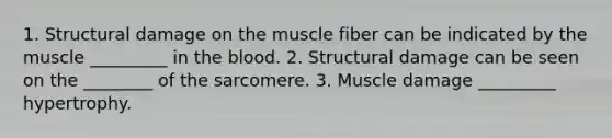 1. Structural damage on the muscle fiber can be indicated by the muscle _________ in the blood. 2. Structural damage can be seen on the ________ of the sarcomere. 3. Muscle damage _________ hypertrophy.